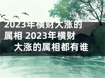 2023年横财大涨的属相 2023年横财大涨的属相都有谁