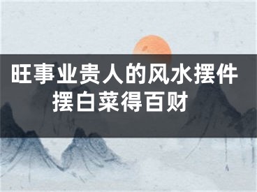 旺事业贵人的风水摆件 摆白菜得百财