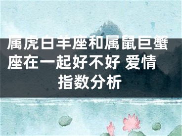 属虎白羊座和属鼠巨蟹座在一起好不好 爱情指数分析