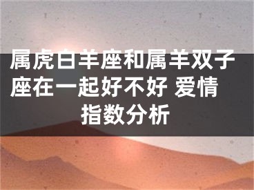 属虎白羊座和属羊双子座在一起好不好 爱情指数分析