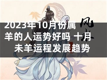 2023年10月份属羊的人运势好吗 十月未羊运程发展趋势