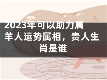 2023年可以助力属羊人运势属相，贵人生肖是谁