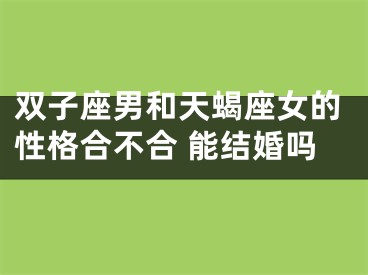 双子座男和天蝎座女的性格合不合 能结婚吗