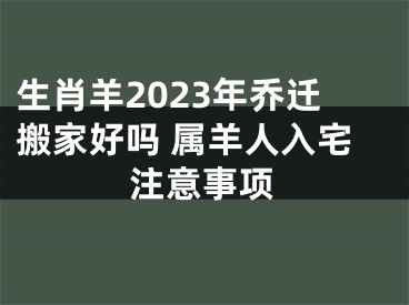 生肖羊2023年乔迁搬家好吗 属羊人入宅注意事项