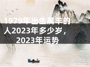 1979年出生属羊的人2023年多少岁，2023年运势