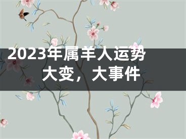 2023年属羊人运势大变，大事件