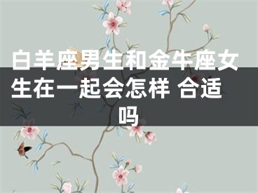 白羊座男生和金牛座女生在一起会怎样 合适吗