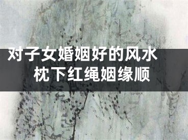 对子女婚姻好的风水 枕下红绳姻缘顺