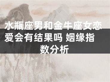 水瓶座男和金牛座女恋爱会有结果吗 姻缘指数分析