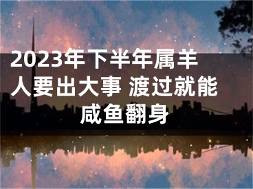 2023年下半年属羊人要出大事 渡过就能咸鱼翻身