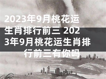 2023年9月桃花运生肖排行前三 2023年9月桃花运生肖排行前三有你吗