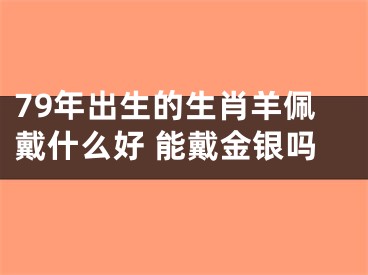 79年出生的生肖羊佩戴什么好 能戴金银吗