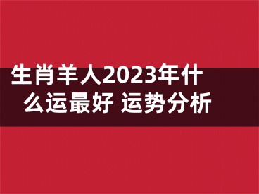 生肖羊人2023年什么运最好 运势分析