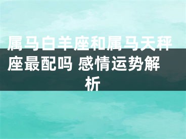 属马白羊座和属马天秤座最配吗 感情运势解析