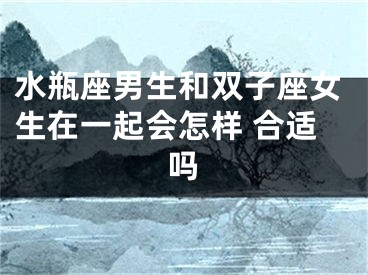 水瓶座男生和双子座女生在一起会怎样 合适吗