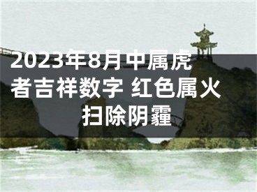 2023年8月中属虎者吉祥数字 红色属火扫除阴霾