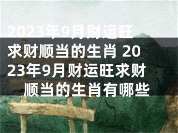 2023年9月财运旺求财顺当的生肖 2023年9月财运旺求财顺当的生肖有哪些