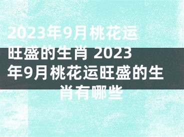 2023年9月桃花运旺盛的生肖 2023年9月桃花运旺盛的生肖有哪些