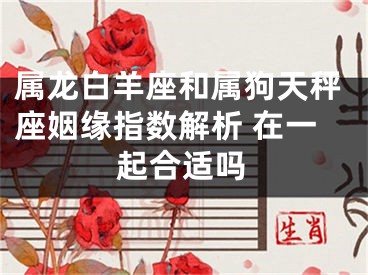 属龙白羊座和属狗天秤座姻缘指数解析 在一起合适吗