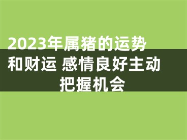 2023年属猪的运势和财运 感情良好主动把握机会