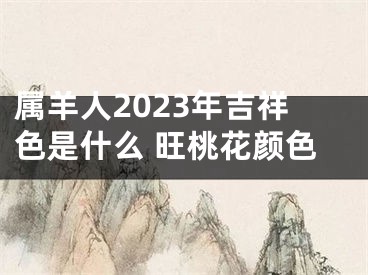 属羊人2023年吉祥色是什么 旺桃花颜色