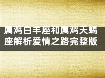 属鸡白羊座和属鸡天蝎座解析爱情之路完整版