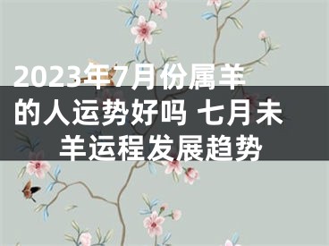 2023年7月份属羊的人运势好吗 七月未羊运程发展趋势