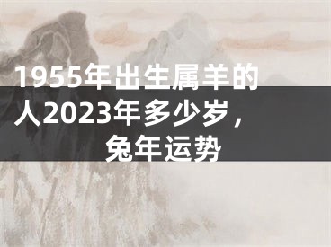 1955年出生属羊的人2023年多少岁，兔年运势