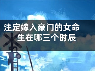 注定嫁入豪门的女命 生在哪三个时辰