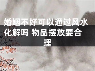 婚姻不好可以通过风水化解吗 物品摆放要合理