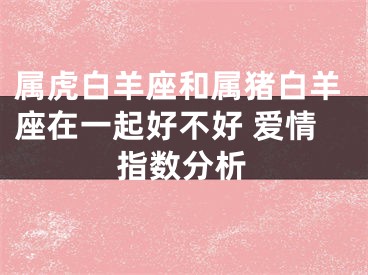 属虎白羊座和属猪白羊座在一起好不好 爱情指数分析