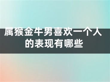 属猴金牛男喜欢一个人的表现有哪些