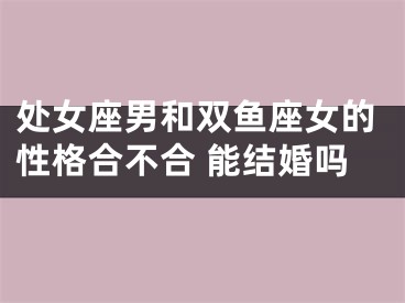 处女座男和双鱼座女的性格合不合 能结婚吗