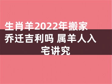 生肖羊2022年搬家乔迁吉利吗 属羊人入宅讲究