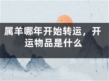 属羊哪年开始转运，开运物品是什么