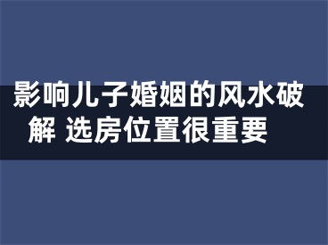 影响儿子婚姻的风水破解 选房位置很重要