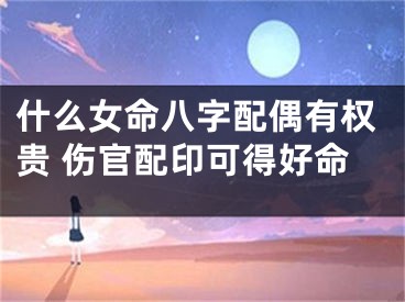 什么女命八字配偶有权贵 伤官配印可得好命