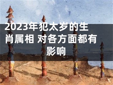 2023年犯太岁的生肖属相 对各方面都有影响