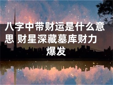 八字中带财运是什么意思 财星深藏墓库财力爆发