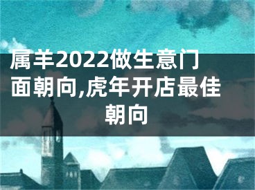 属羊2022做生意门面朝向,虎年开店最佳朝向