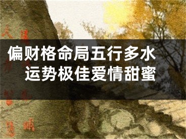 偏财格命局五行多水 运势极佳爱情甜蜜