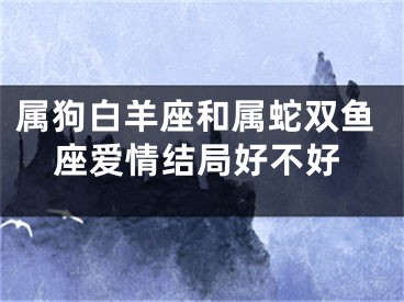 属狗白羊座和属蛇双鱼座爱情结局好不好