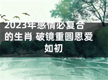 2023年感情必复合的生肖 破镜重圆恩爱如初