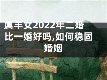 属羊女2022年二婚比一婚好吗,如何稳固婚姻