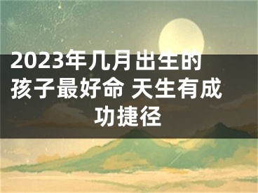 2023年几月出生的孩子最好命 天生有成功捷径