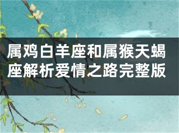 属鸡白羊座和属猴天蝎座解析爱情之路完整版