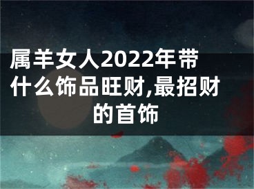 属羊女人2022年带什么饰品旺财,最招财的首饰