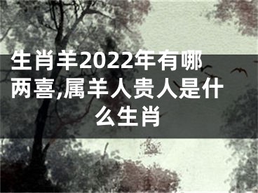 生肖羊2022年有哪两喜,属羊人贵人是什么生肖