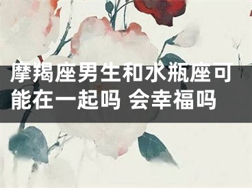 摩羯座男生和水瓶座可能在一起吗 会幸福吗