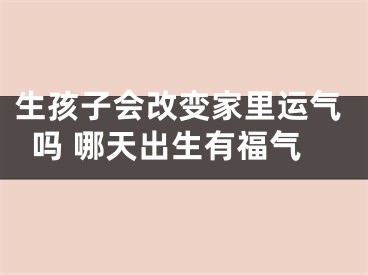 生孩子会改变家里运气吗 哪天出生有福气